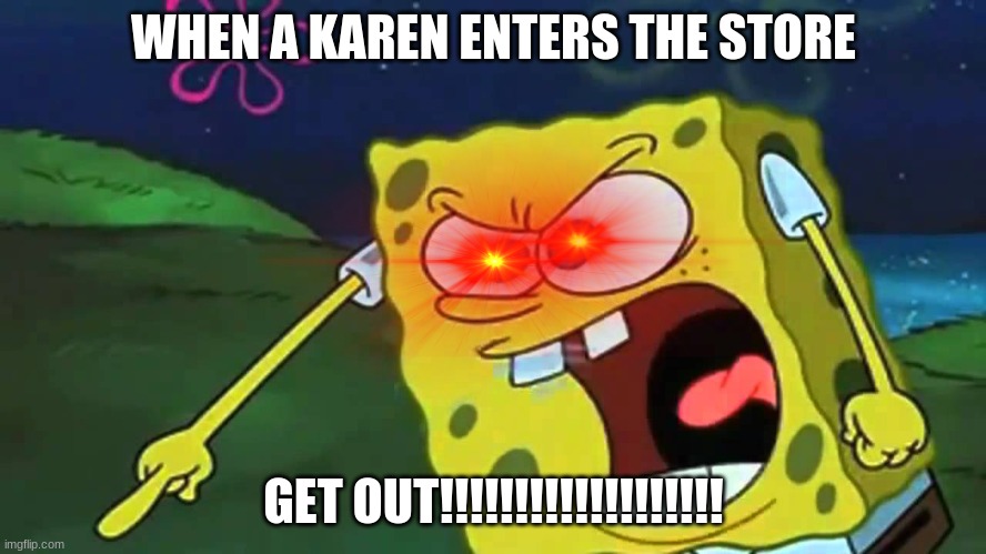 Spongebob mad | WHEN A KAREN ENTERS THE STORE; GET OUT!!!!!!!!!!!!!!!!!!! | image tagged in spongebob mad | made w/ Imgflip meme maker