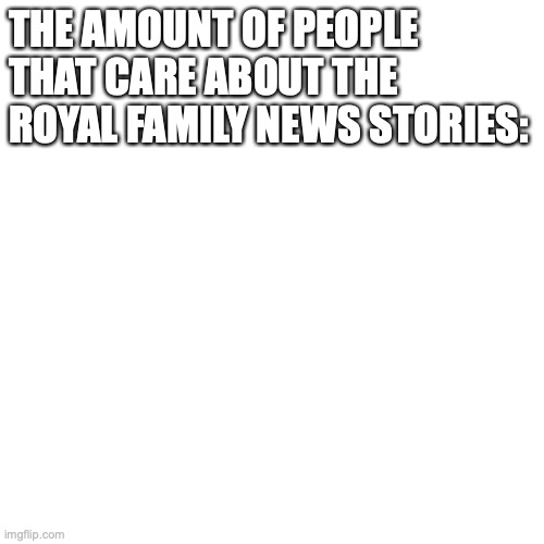 No one cares | THE AMOUNT OF PEOPLE THAT CARE ABOUT THE ROYAL FAMILY NEWS STORIES: | image tagged in memes,blank transparent square,the queen,royal family | made w/ Imgflip meme maker