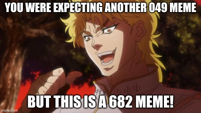 it's a 682 meme | YOU WERE EXPECTING ANOTHER 049 MEME; BUT THIS IS A 682 MEME! | image tagged in but it was me dio | made w/ Imgflip meme maker
