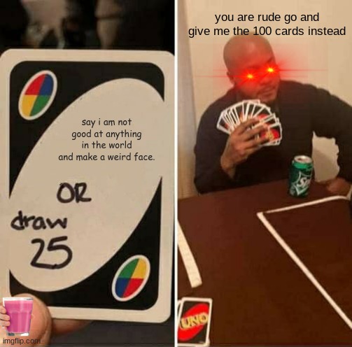UNO Draw 25 Cards | you are rude go and give me the 100 cards instead; say i am not good at anything in the world and make a weird face. | image tagged in memes,uno draw 25 cards | made w/ Imgflip meme maker