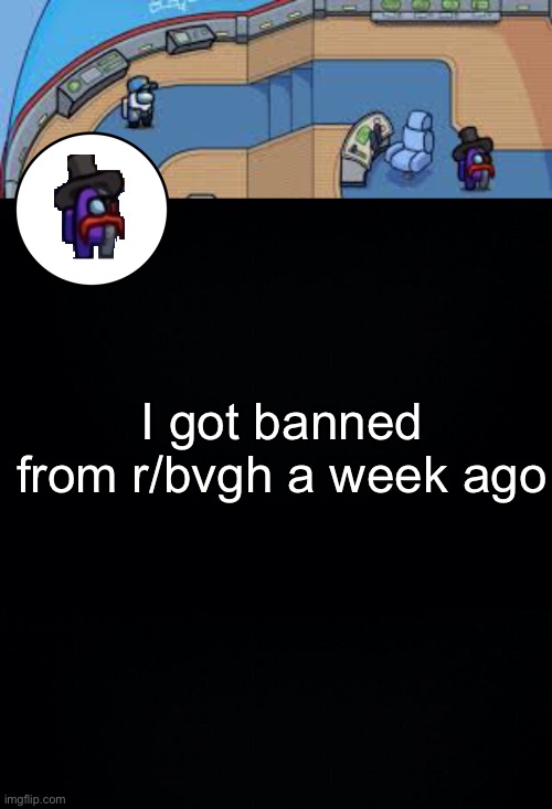 I decided to make this template | I got banned from r/bvgh a week ago | image tagged in black background | made w/ Imgflip meme maker