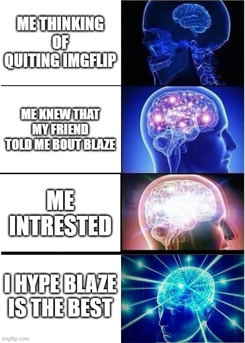 idkm what i said but... im emberassed | ME THINKING OF QUITING IMGFLIP; ME KNEW THAT MY FRIEND TOLD ME BOUT BLAZE; ME INTRESTED; I HYPE BLAZE IS THE BEST | image tagged in memes,expanding brain,blaze the blaziken | made w/ Imgflip meme maker