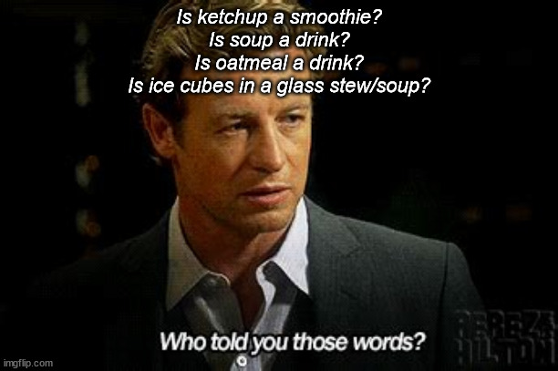 Who told you those words | Is ketchup a smoothie?
Is soup a drink?
Is oatmeal a drink?
Is ice cubes in a glass stew/soup? | image tagged in who told you those words | made w/ Imgflip meme maker