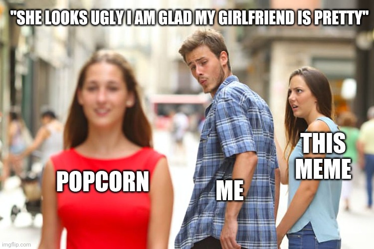 Distracted Boyfriend Meme | POPCORN ME THIS MEME "SHE LOOKS UGLY I AM GLAD MY GIRLFRIEND IS PRETTY" | image tagged in memes,distracted boyfriend | made w/ Imgflip meme maker