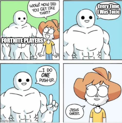 so toxic... |  Every Time I Was Toxic; FORTNITE PLAYERS | image tagged in one push up comic | made w/ Imgflip meme maker