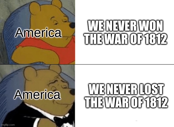 Tuxedo Winnie The Pooh | WE NEVER WON THE WAR OF 1812; America; WE NEVER LOST THE WAR OF 1812; America | image tagged in memes,tuxedo winnie the pooh | made w/ Imgflip meme maker