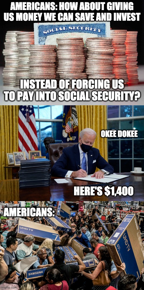 #murica | AMERICANS: HOW ABOUT GIVING US MONEY WE CAN SAVE AND INVEST; INSTEAD OF FORCING US TO PAY INTO SOCIAL SECURITY? OKEE DOKEE; HERE'S $1,400; AMERICANS: | image tagged in joe biden | made w/ Imgflip meme maker