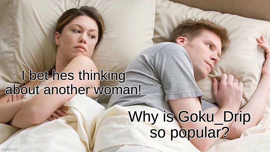 I Bet He's Thinking About Other Women | I bet hes thinking about another woman! Why is Goku_Drip so popular? | image tagged in memes,i bet he's thinking about other women | made w/ Imgflip meme maker