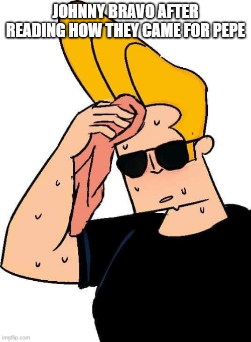 Johhny Bravo Next | JOHNNY BRAVO AFTER READING HOW THEY CAME FOR PEPE | image tagged in johhny brav,cancel culture | made w/ Imgflip meme maker