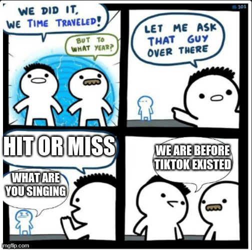 Overused | HIT OR MISS; WE ARE BEFORE TIKTOK EXISTED; WHAT ARE YOU SINGING | image tagged in time travel | made w/ Imgflip meme maker