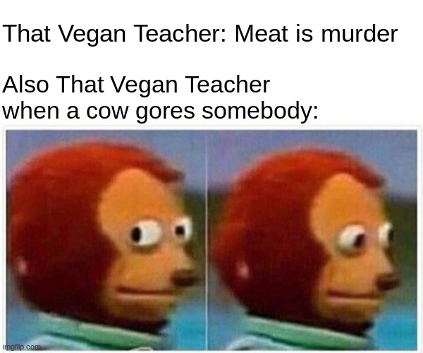 Monkey Puppet | That Vegan Teacher: Meat is murder; Also That Vegan Teacher when a cow gores somebody: | image tagged in memes,monkey puppet | made w/ Imgflip meme maker