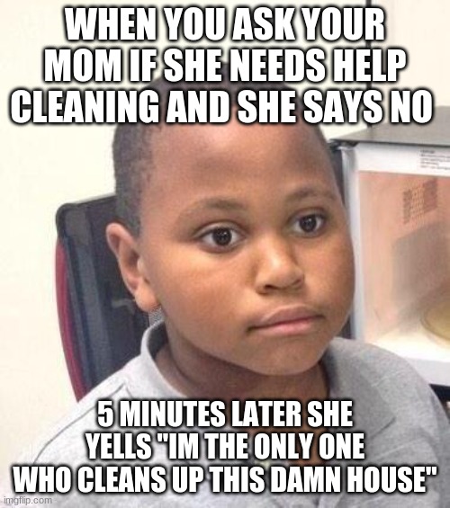 seriously? | WHEN YOU ASK YOUR MOM IF SHE NEEDS HELP CLEANING AND SHE SAYS NO; 5 MINUTES LATER SHE YELLS "I'M THE ONLY ONE WHO CLEANS UP THIS DAMN HOUSE" | image tagged in memes,minor mistake marvin,relatable,moms | made w/ Imgflip meme maker