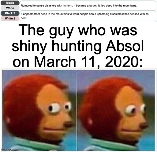 ngl absol has a good shiny | The guy who was shiny hunting Absol on March 11, 2020: | image tagged in memes,monkey puppet | made w/ Imgflip meme maker
