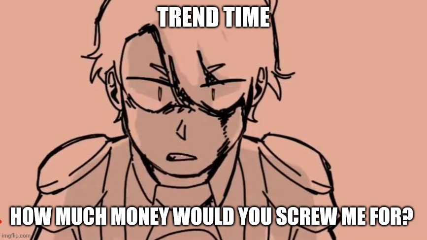 Tommy | TREND TIME; HOW MUCH MONEY WOULD YOU SCREW ME FOR? | image tagged in tommy | made w/ Imgflip meme maker
