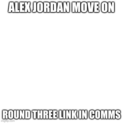 Blank Transparent Square | ALEX JORDAN MOVE ON; ROUND THREE LINK IN COMMS | image tagged in memes,blank transparent square | made w/ Imgflip meme maker