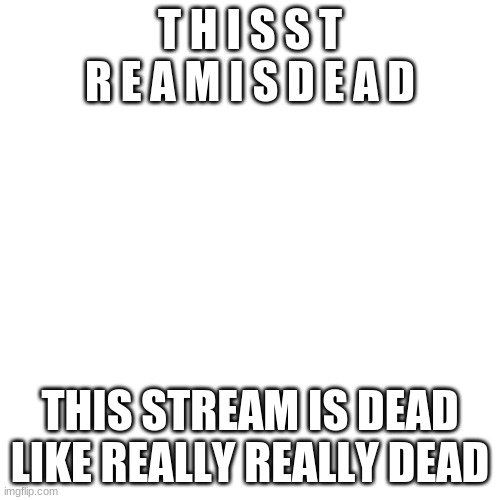 Blank Transparent Square |  T H I S S T R E A M I S D E A D; THIS STREAM IS DEAD LIKE REALLY REALLY DEAD | image tagged in memes,blank transparent square | made w/ Imgflip meme maker