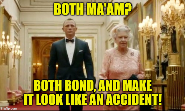 Queen and Bond | BOTH MA'AM? BOTH BOND, AND MAKE IT LOOK LIKE AN ACCIDENT! | image tagged in queen bond | made w/ Imgflip meme maker