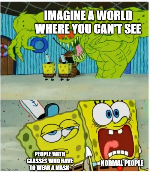 SpongeBob SquarePants scared but also not scared | IMAGINE A WORLD WHERE YOU CAN'T SEE; NORMAL PEOPLE; PEOPLE WITH GLASSES WHO HAVE TO WEAR A MASK | image tagged in spongebob squarepants scared but also not scared | made w/ Imgflip meme maker