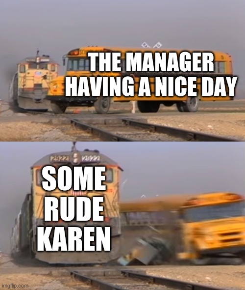 A train hitting a school bus | THE MANAGER HAVING A NICE DAY; SOME RUDE KAREN | image tagged in a train hitting a school bus | made w/ Imgflip meme maker