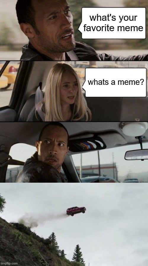 what's your favorite meme; whats a meme? | image tagged in memes,the rock driving,car driving off cliff | made w/ Imgflip meme maker
