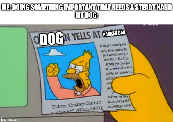 Old man yells at cloud | ME: DOING SOMETHING IMPORTANT THAT NEEDS A STEADY HAND
MY DOG:; DOG; PARKED CAR | image tagged in old man yells at cloud | made w/ Imgflip meme maker
