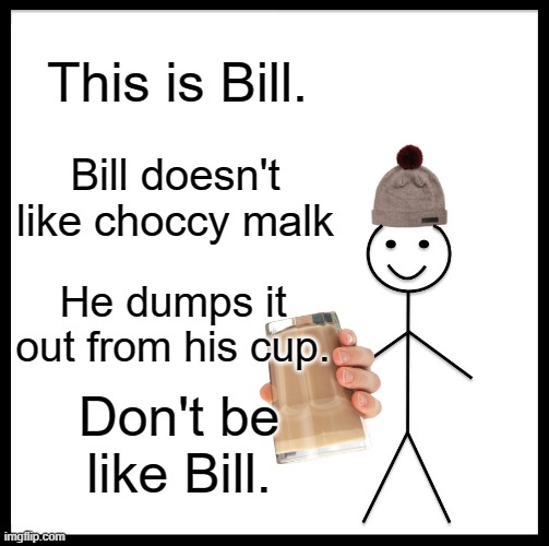 Welp, you heard him guys. | This is Bill. Bill doesn't like choccy malk; He dumps it out from his cup. Don't be like Bill. | image tagged in memes,don't be like bill,choccy malk,funny meme | made w/ Imgflip meme maker