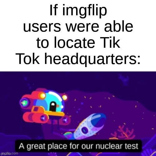 M E M E | If imgflip users were able to locate Tik Tok headquarters: | image tagged in nuke,tik tok sucks,lol so funny | made w/ Imgflip meme maker