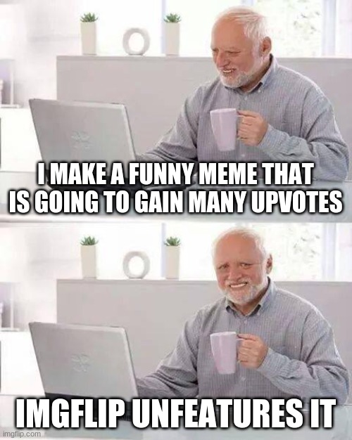 Actually true | I MAKE A FUNNY MEME THAT IS GOING TO GAIN MANY UPVOTES; IMGFLIP UNFEATURES IT | image tagged in memes,hide the pain harold | made w/ Imgflip meme maker