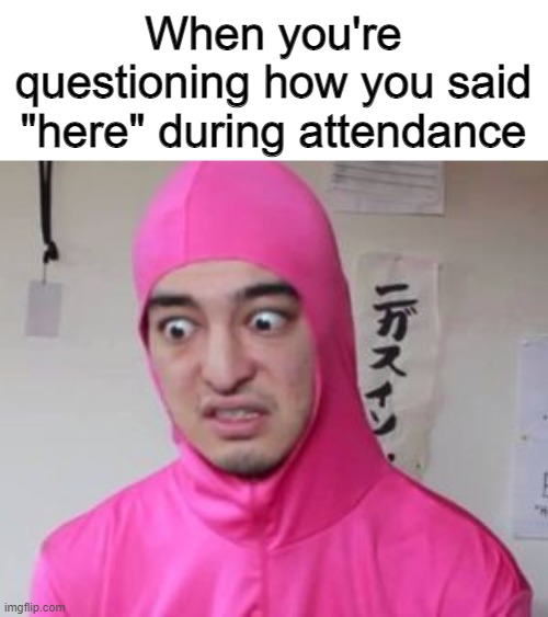 "Was I too loud? Too quiet?" "Did my voice just crack?!" | When you're questioning how you said "here" during attendance | image tagged in pink guy discusted | made w/ Imgflip meme maker