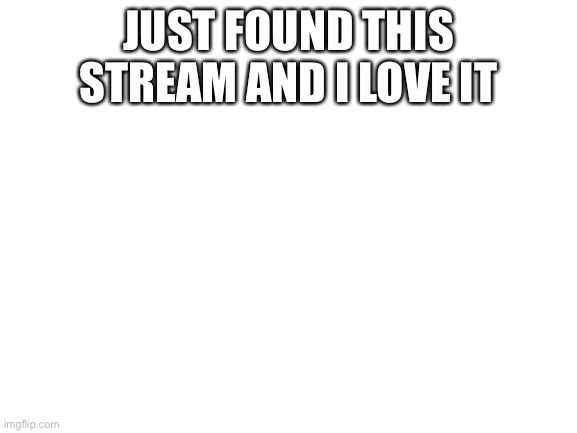 i luv this stream | JUST FOUND THIS
STREAM AND I LOVE IT | image tagged in blank white template | made w/ Imgflip meme maker