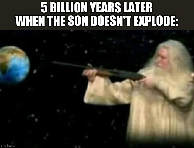 God pointing gun at earth | 5 BILLION YEARS LATER WHEN THE SON DOESN'T EXPLODE: | image tagged in god pointing gun at earth | made w/ Imgflip meme maker