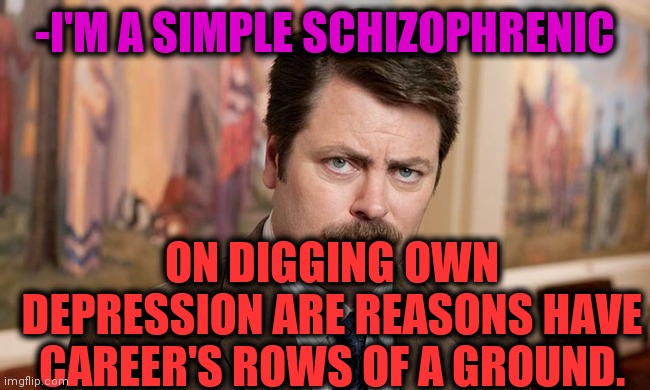 -By hands did. | -I'M A SIMPLE SCHIZOPHRENIC; ON DIGGING OWN DEPRESSION ARE REASONS HAVE CAREER'S ROWS OF A GROUND. | image tagged in i'm a simple man,career,high ground,i have achieved comedy,brown,ron swanson | made w/ Imgflip meme maker