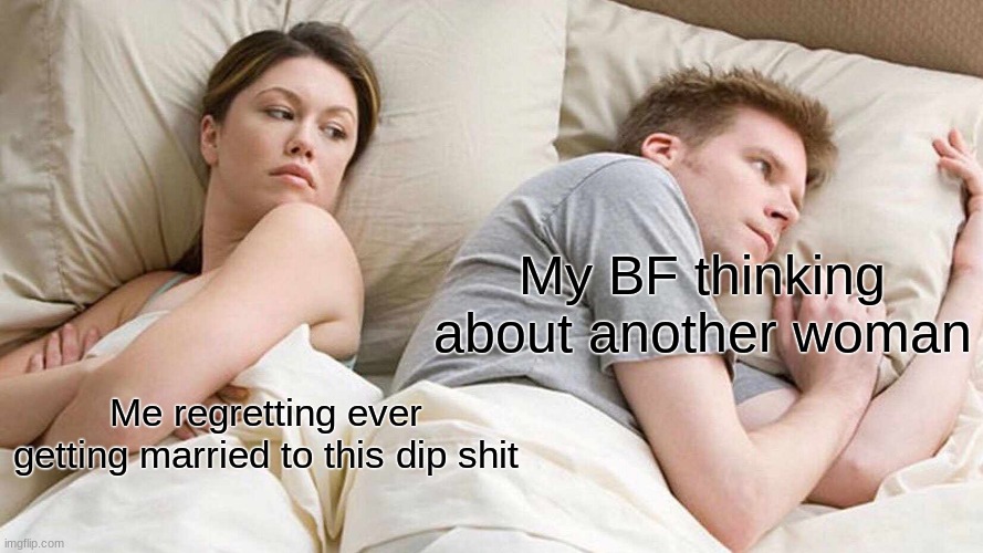 Just a gay meme | My BF thinking about another woman; Me regretting ever getting married to this dip shit | image tagged in memes,i bet he's thinking about other women | made w/ Imgflip meme maker