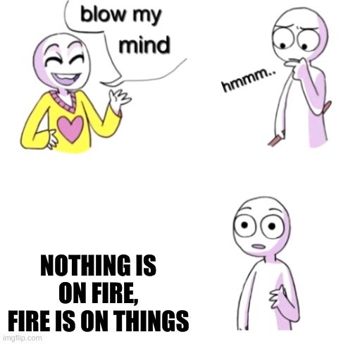 Blow my mind | NOTHING IS ON FIRE, FIRE IS ON THINGS | image tagged in blow my mind | made w/ Imgflip meme maker