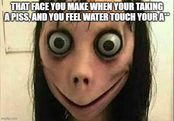 Hmm yes this is Image Title | THAT FACE YOU MAKE WHEN YOUR TAKING A PISS, AND YOU FEEL WATER TOUCH YOUR A** | image tagged in momo | made w/ Imgflip meme maker