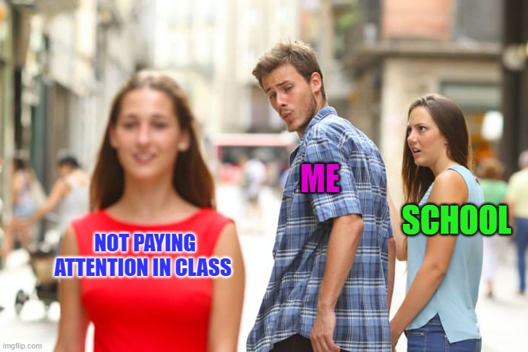 Distracted Boyfriend | ME; SCHOOL; NOT PAYING ATTENTION IN CLASS | image tagged in memes,distracted boyfriend | made w/ Imgflip meme maker