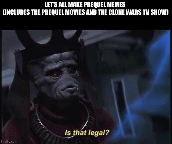 Is that legal? | LET’S ALL MAKE PREQUEL MEMES 
(INCLUDES THE PREQUEL MOVIES AND THE CLONE WARS TV SHOW) | image tagged in is that legal | made w/ Imgflip meme maker