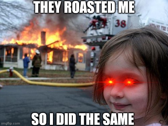 Rosting gone to far | THEY ROASTED ME; SO I DID THE SAME | image tagged in memes,disaster girl | made w/ Imgflip meme maker