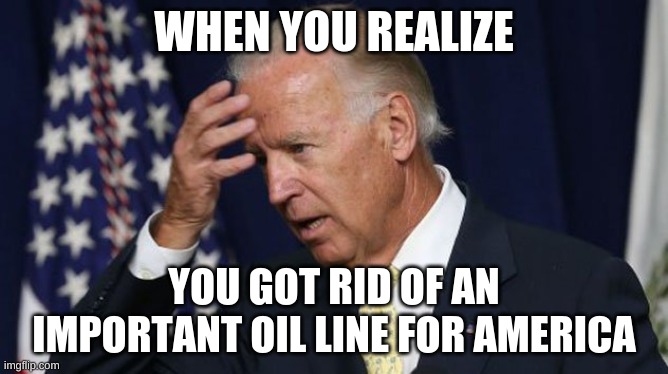 Joe Biden worries | WHEN YOU REALIZE; YOU GOT RID OF AN IMPORTANT OIL LINE FOR AMERICA | image tagged in joe biden worries | made w/ Imgflip meme maker