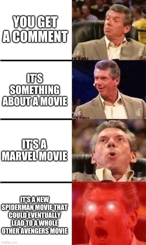 Vince McMahon Reaction w/Glowing Eyes | YOU GET A COMMENT IT'S SOMETHING ABOUT A MOVIE IT'S A MARVEL MOVIE IT'S A NEW SPIDERMAN MOVIE THAT COULD EVENTUALLY LEAD TO A WHOLE OTHER AV | image tagged in vince mcmahon reaction w/glowing eyes | made w/ Imgflip meme maker