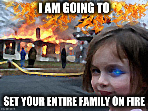 she has inner power inside her |  I AM GOING TO; SET YOUR ENTIRE FAMILY ON FIRE | image tagged in memes,disaster girl | made w/ Imgflip meme maker