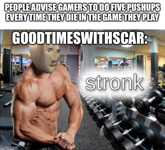 stronks | PEOPLE ADVISE GAMERS TO DO FIVE PUSHUPS EVERY TIME THEY DIE IN THE GAME THEY PLAY; GOODTIMESWITHSCAR: | image tagged in stronks | made w/ Imgflip meme maker