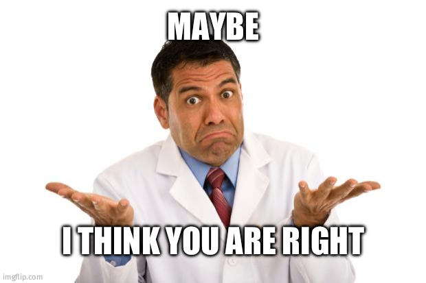 Confused doctor | MAYBE; I THINK YOU ARE RIGHT | image tagged in confused doctor | made w/ Imgflip meme maker