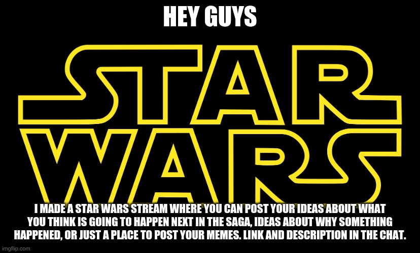 Check the comments | HEY GUYS; I MADE A STAR WARS STREAM WHERE YOU CAN POST YOUR IDEAS ABOUT WHAT YOU THINK IS GOING TO HAPPEN NEXT IN THE SAGA, IDEAS ABOUT WHY SOMETHING HAPPENED, OR JUST A PLACE TO POST YOUR MEMES. LINK AND DESCRIPTION IN THE CHAT. | image tagged in star wars logo | made w/ Imgflip meme maker