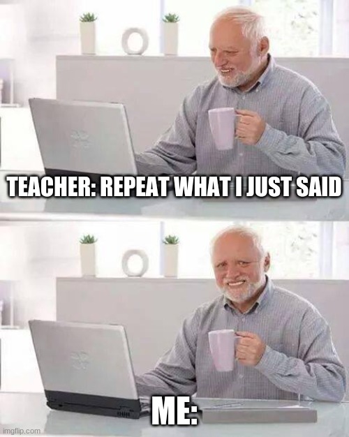 Hide the Pain Harold | TEACHER: REPEAT WHAT I JUST SAID; ME: | image tagged in memes,hide the pain harold | made w/ Imgflip meme maker