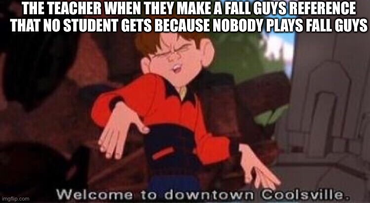 Welcome to Downtown Coolsville | THE TEACHER WHEN THEY MAKE A FALL GUYS REFERENCE THAT NO STUDENT GETS BECAUSE NOBODY PLAYS FALL GUYS | image tagged in welcome to downtown coolsville | made w/ Imgflip meme maker