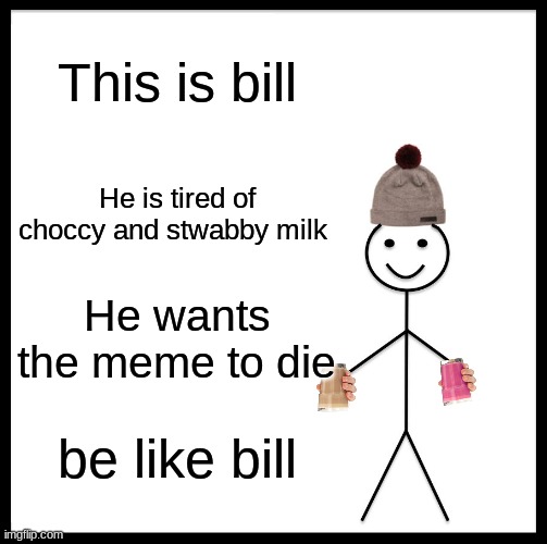 Be Like Bill | This is bill; He is tired of choccy and stwabby milk; He wants the meme to die; be like bill | image tagged in memes,be like bill | made w/ Imgflip meme maker