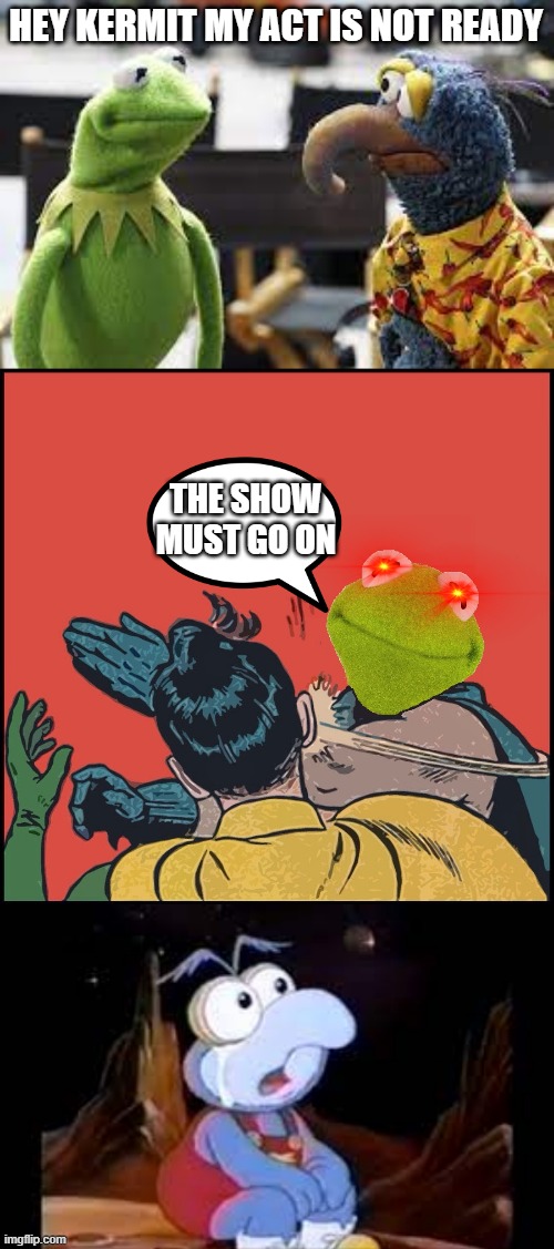 KERMIT SLAPPED GONZO | HEY KERMIT MY ACT IS NOT READY; THE SHOW MUST GO ON | image tagged in the muppets,kermit the frog | made w/ Imgflip meme maker