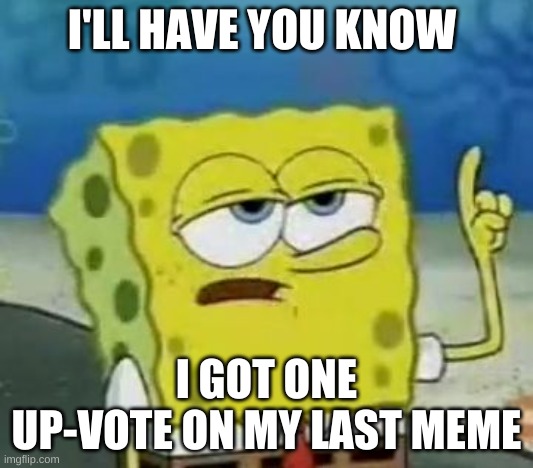 when someone says u make bad memes | I'LL HAVE YOU KNOW; I GOT ONE UP-VOTE ON MY LAST MEME | image tagged in memes,i'll have you know spongebob | made w/ Imgflip meme maker