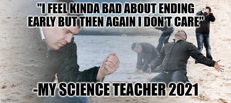 sand guy | "I FEEL KINDA BAD ABOUT ENDING EARLY BUT THEN AGAIN I DON'T CARE"; -MY SCIENCE TEACHER 2021 | image tagged in sand guy | made w/ Imgflip meme maker